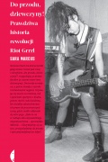 Sara Marcus, „Do przodu, dziewczyny! Prawdziwa historia rewolucji Riot Grrrl”